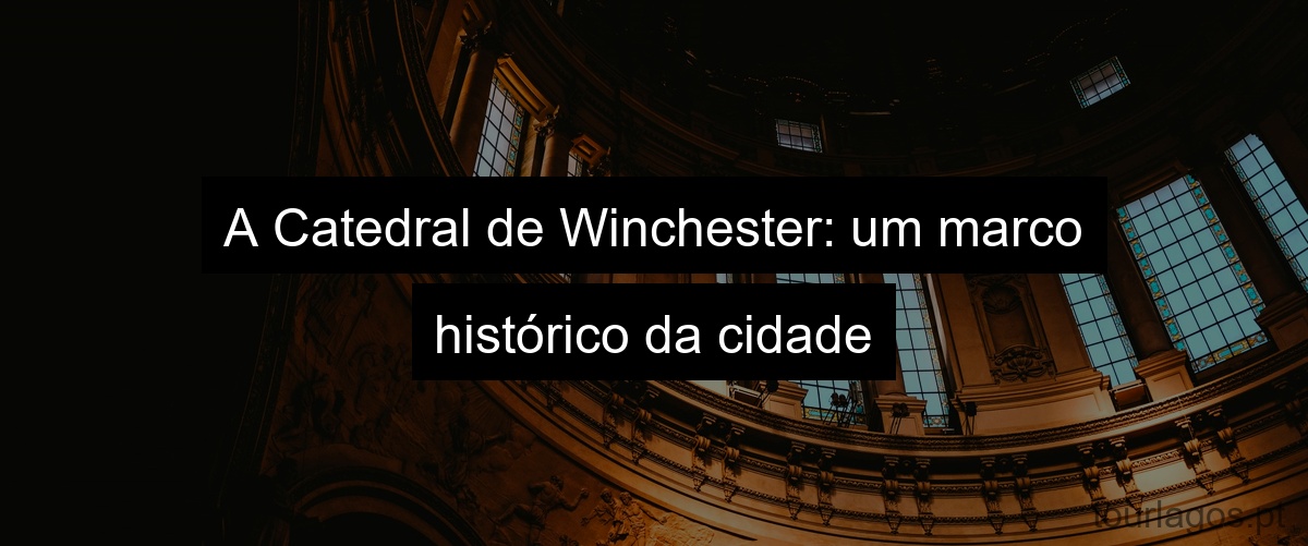 A Catedral de Winchester: um marco histórico da cidade
