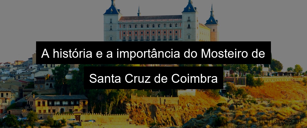 A história e a importância do Mosteiro de Santa Cruz de Coimbra