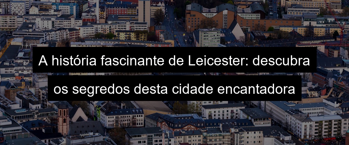 A história fascinante de Leicester: descubra os segredos desta cidade encantadora
