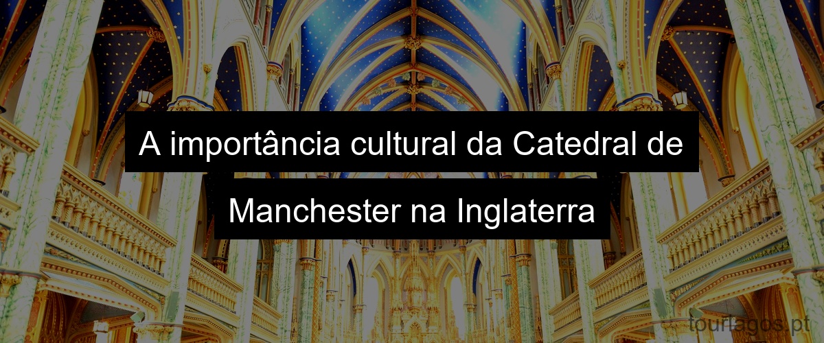 A importância cultural da Catedral de Manchester na Inglaterra