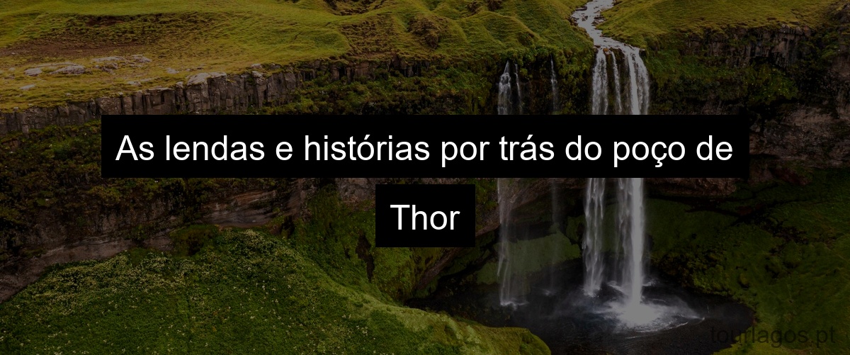 As lendas e histórias por trás do poço de Thor