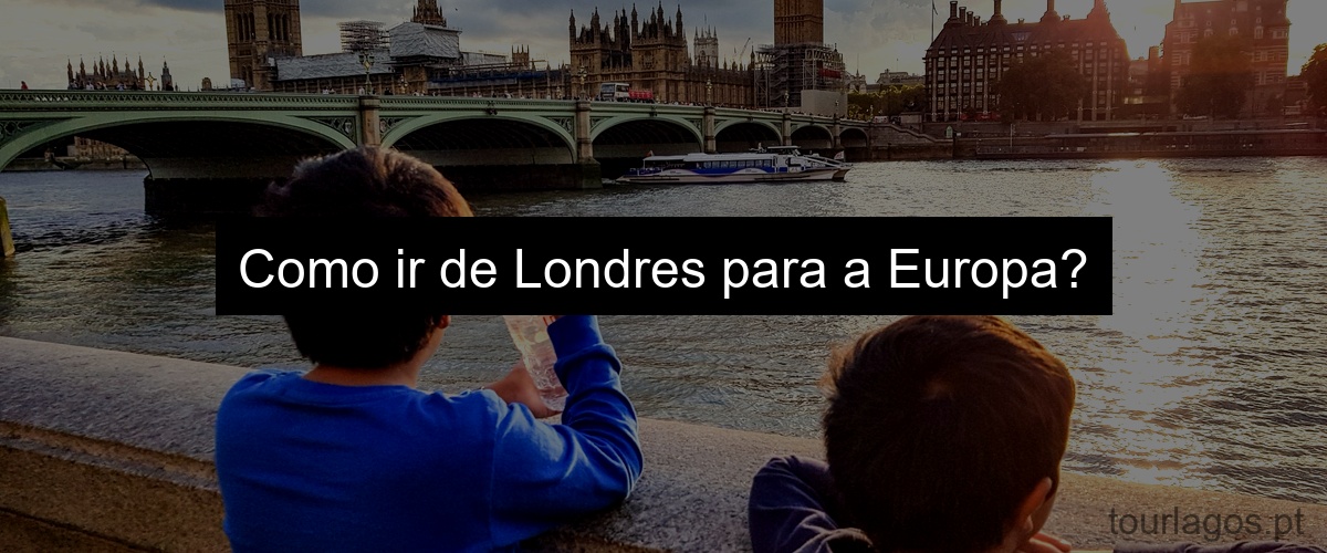 Como ir de Londres para a Europa?