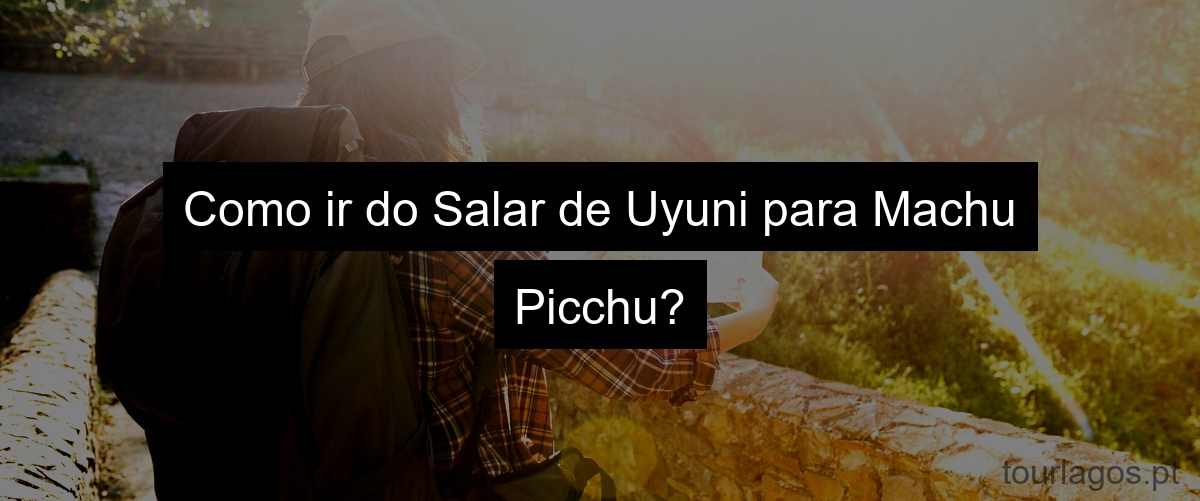 Como ir do Salar de Uyuni para Machu Picchu?