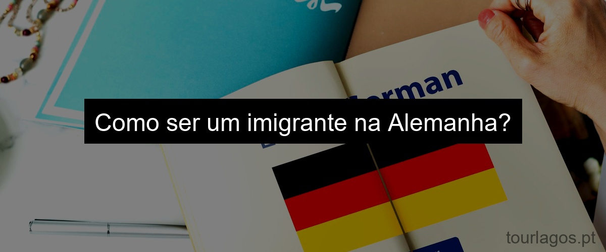 Como ser um imigrante na Alemanha?