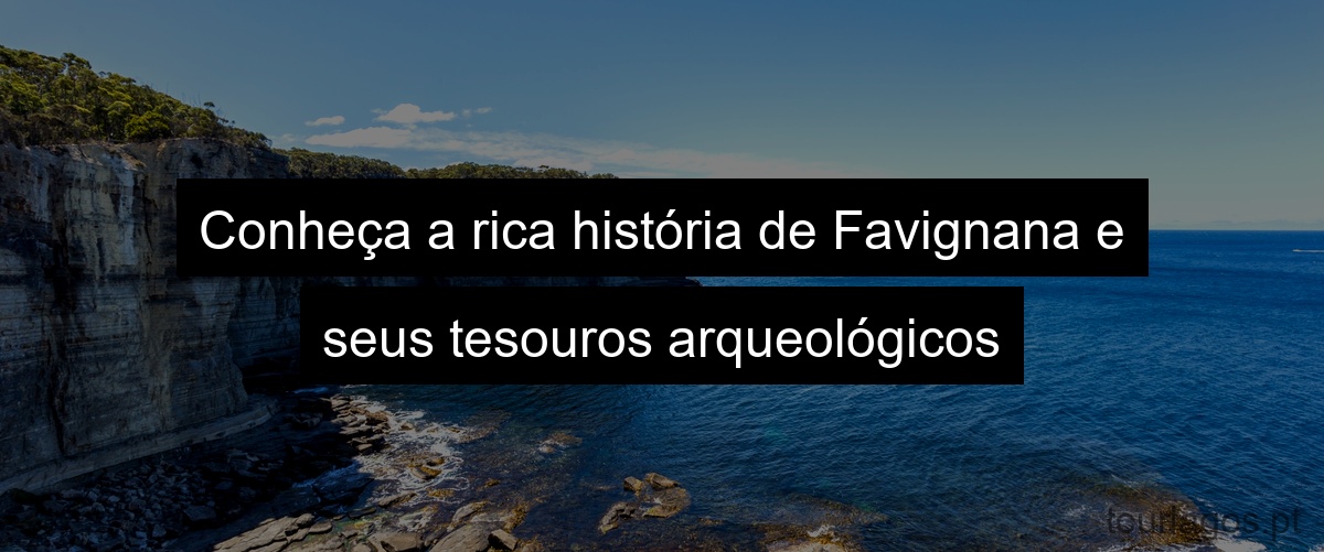 Conheça a rica história de Favignana e seus tesouros arqueológicos