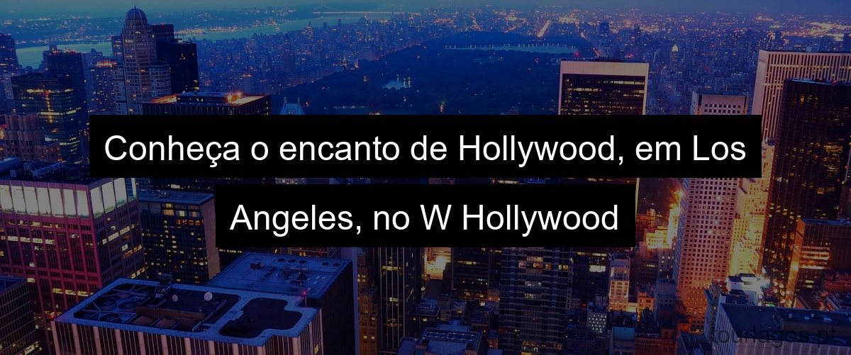 Conheça o encanto de Hollywood, em Los Angeles, no W Hollywood