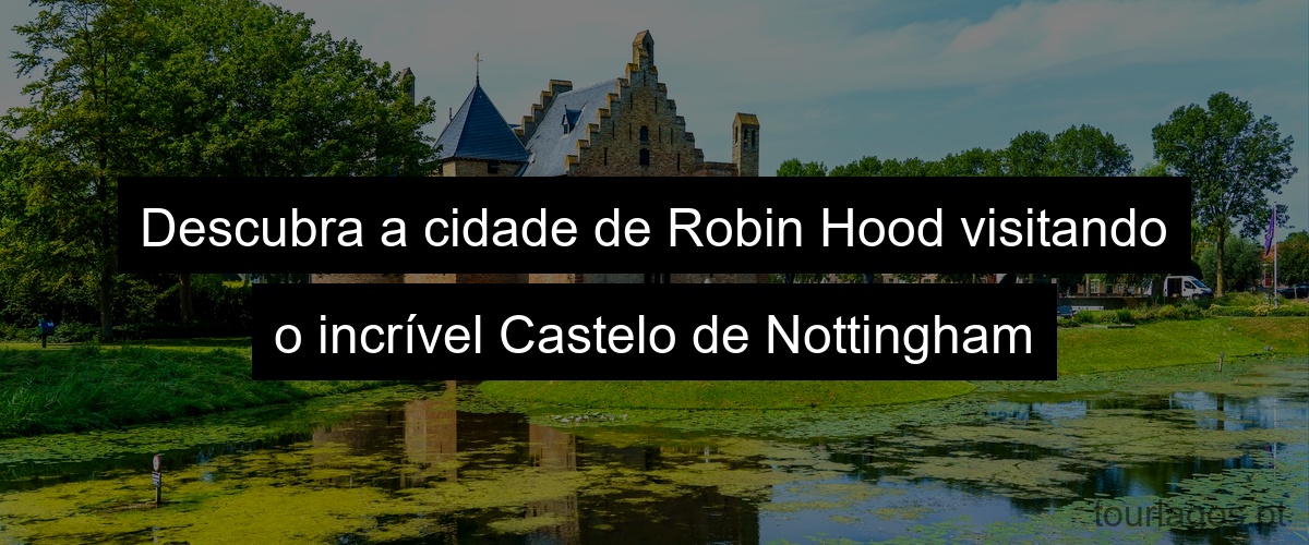 Descubra a cidade de Robin Hood visitando o incrível Castelo de Nottingham