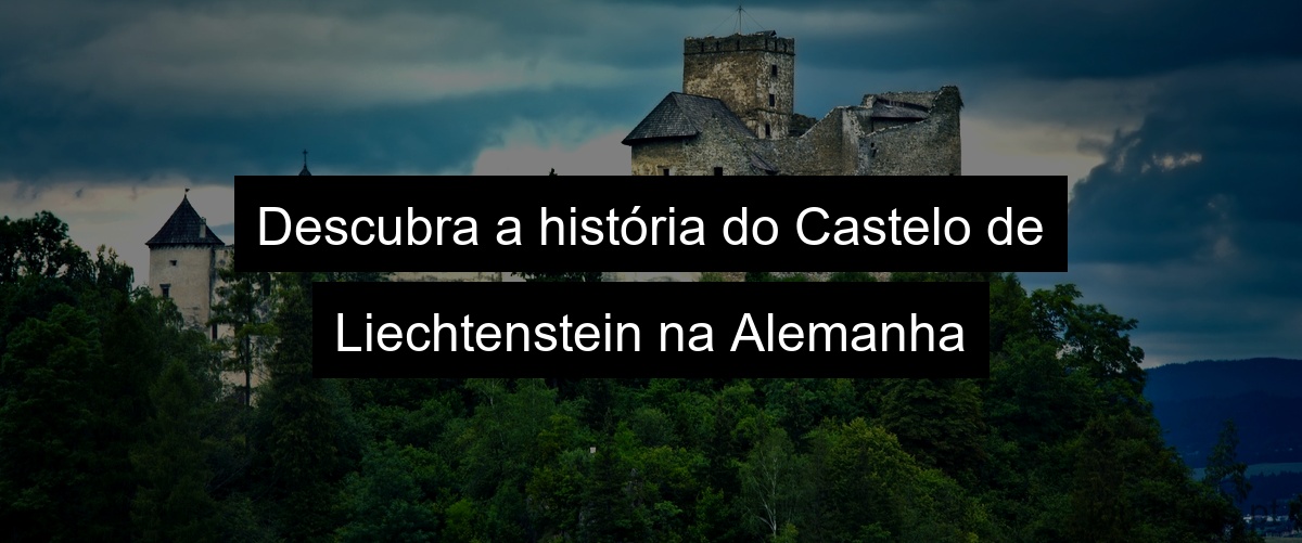 Descubra a história do Castelo de Liechtenstein na Alemanha