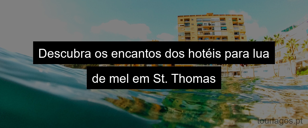 Descubra os encantos dos hotéis para lua de mel em St. Thomas