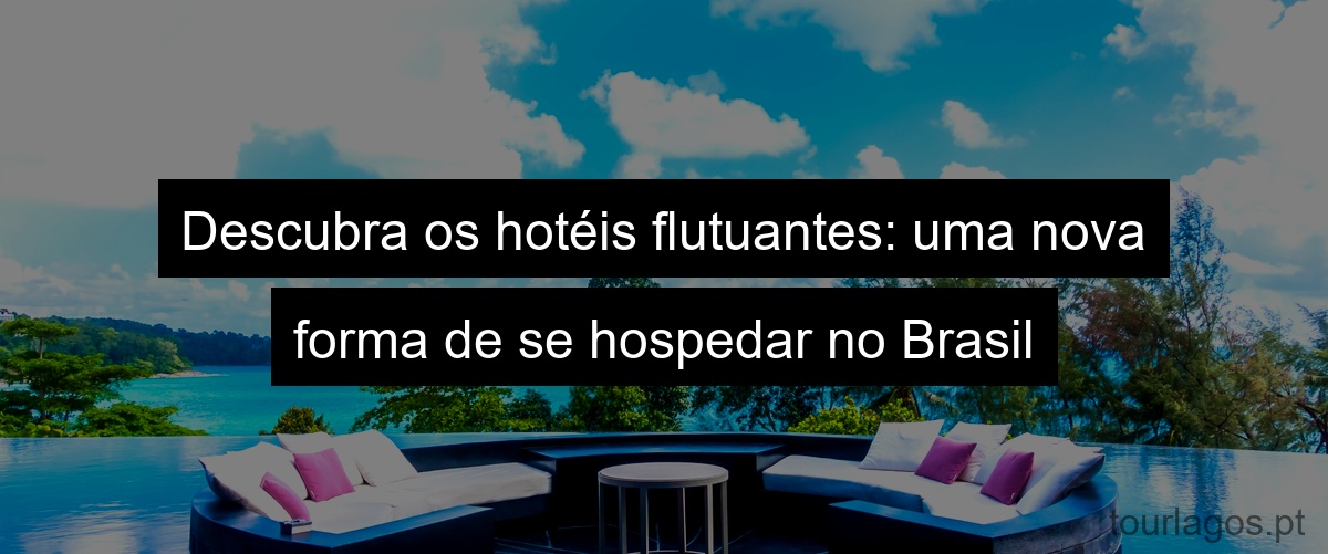 Descubra os hotéis flutuantes: uma nova forma de se hospedar no Brasil