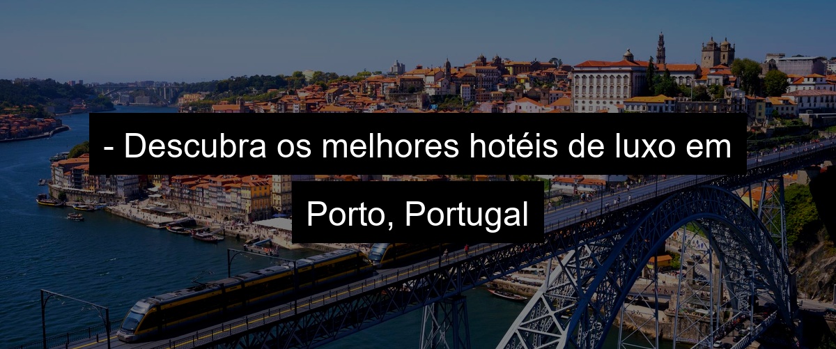 - Descubra os melhores hotéis de luxo em Porto, Portugal