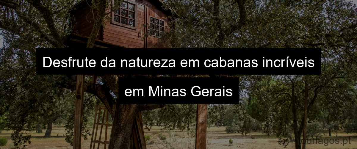 Desfrute da natureza em cabanas incríveis em Minas Gerais