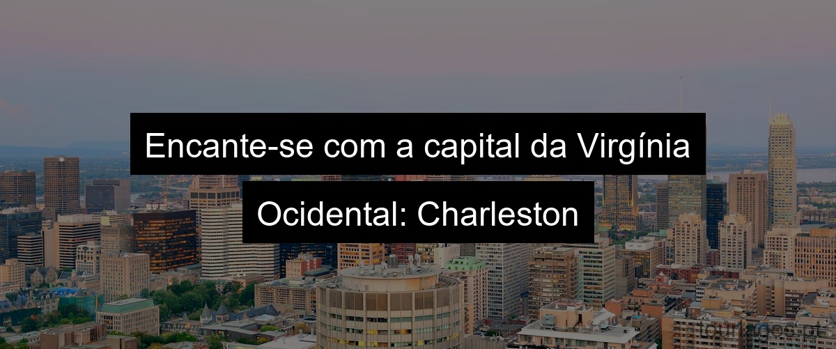 Encante-se com a capital da Virgínia Ocidental: Charleston