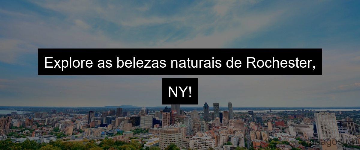 Explore as belezas naturais de Rochester, NY!