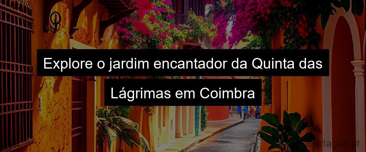 Explore o jardim encantador da Quinta das Lágrimas em Coimbra