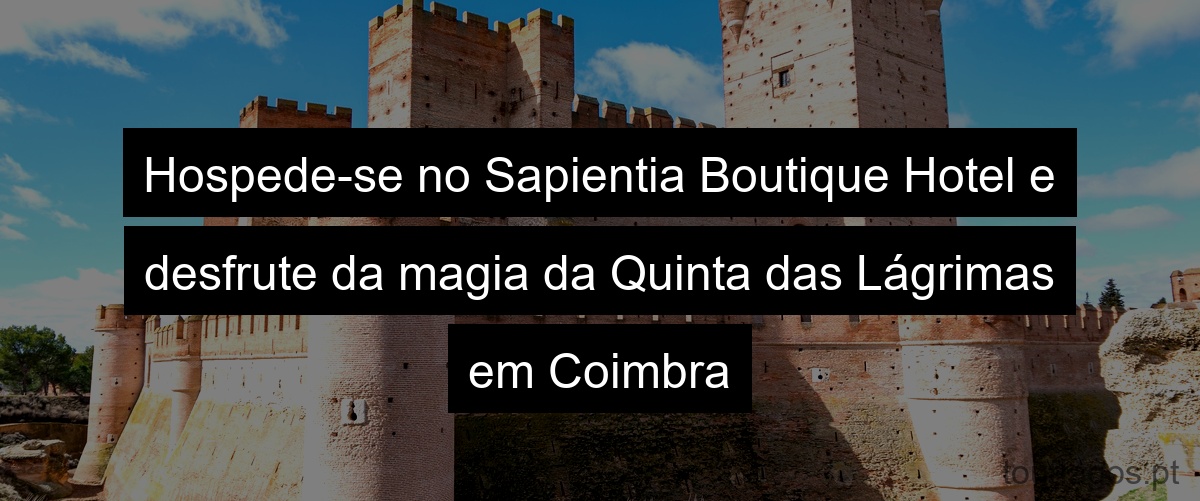 Hospede-se no Sapientia Boutique Hotel e desfrute da magia da Quinta das Lágrimas em Coimbra