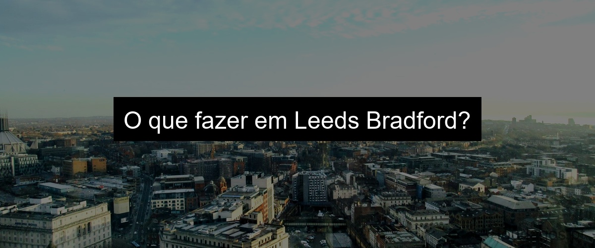 O que fazer em Leeds Bradford?