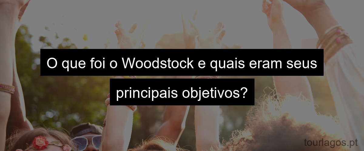 O que foi o Woodstock e quais eram seus principais objetivos?