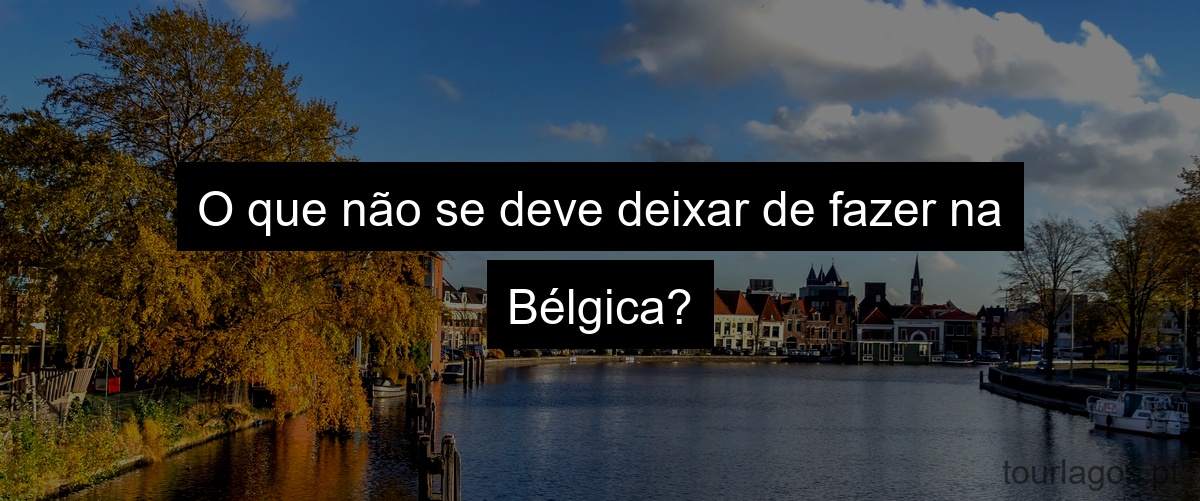 O que não se deve deixar de fazer na Bélgica?