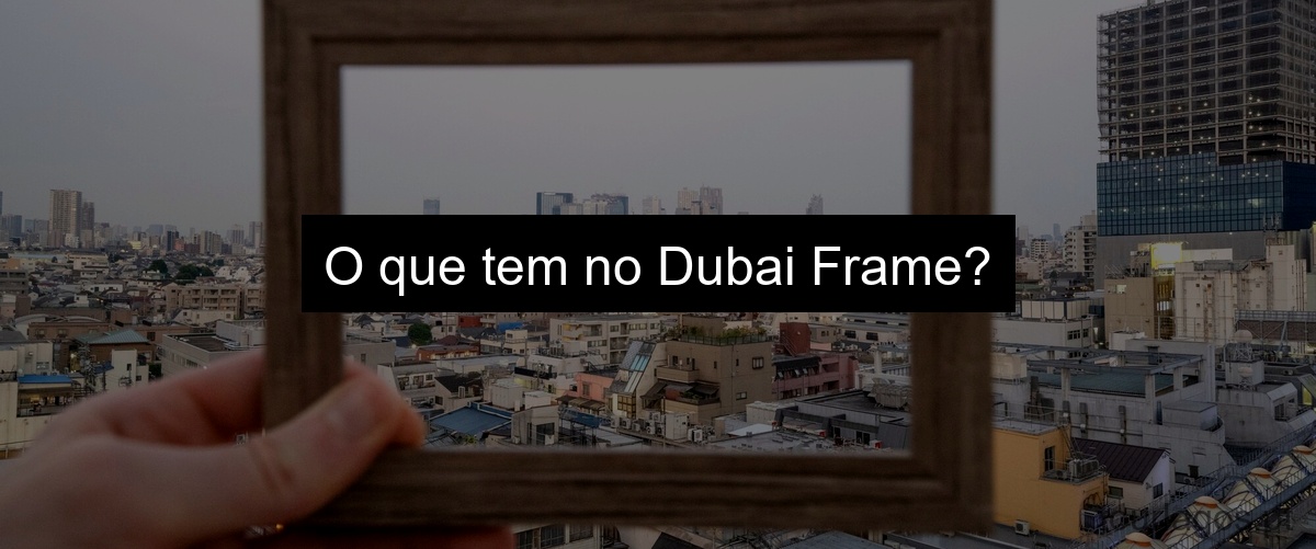 O que tem no Dubai Frame?
