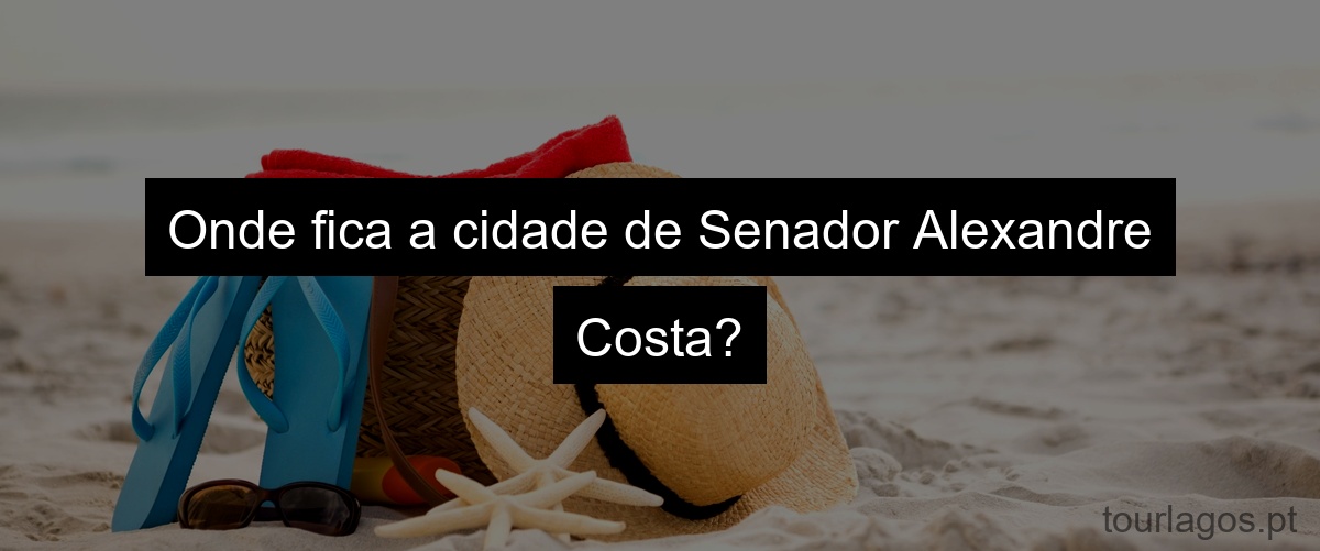 Onde fica a cidade de Senador Alexandre Costa?