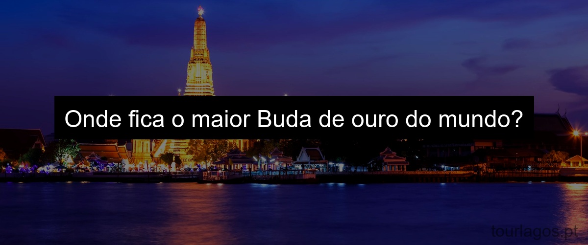 Onde fica o maior Buda de ouro do mundo?