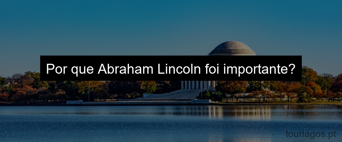 Por que Abraham Lincoln foi importante?