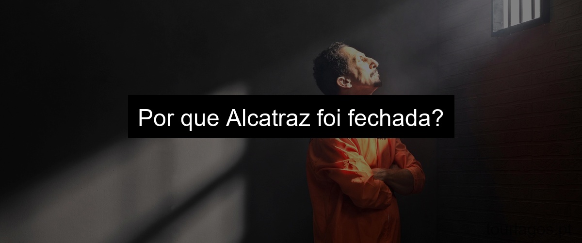 Por que Alcatraz foi fechada?