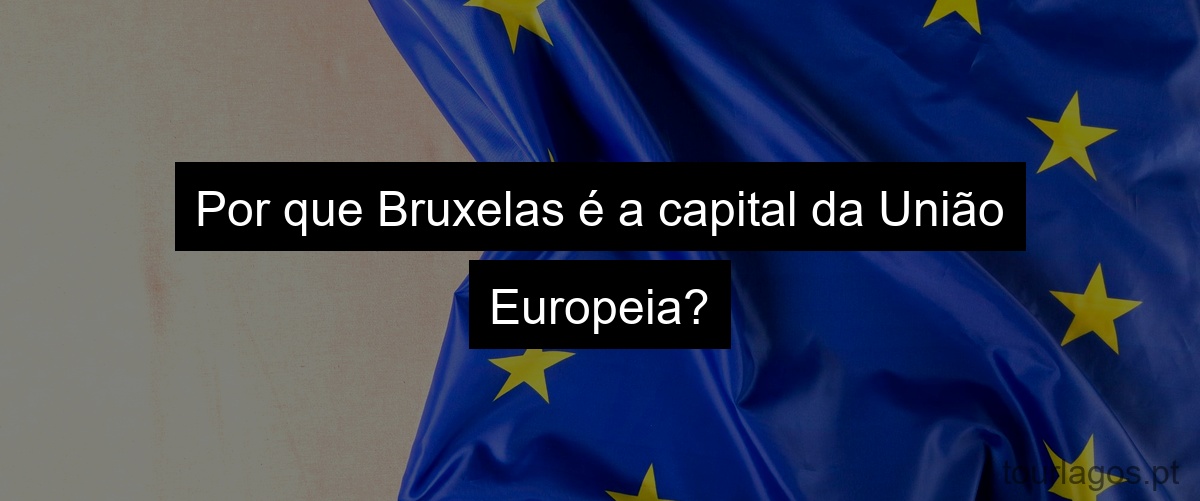 Por que Bruxelas é a capital da União Europeia?