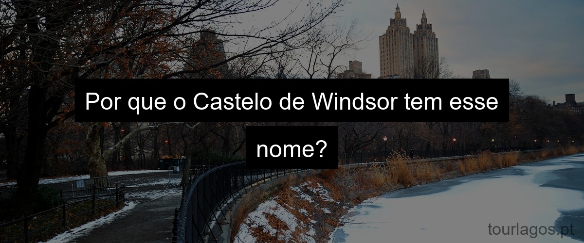 Por que o Castelo de Windsor tem esse nome?