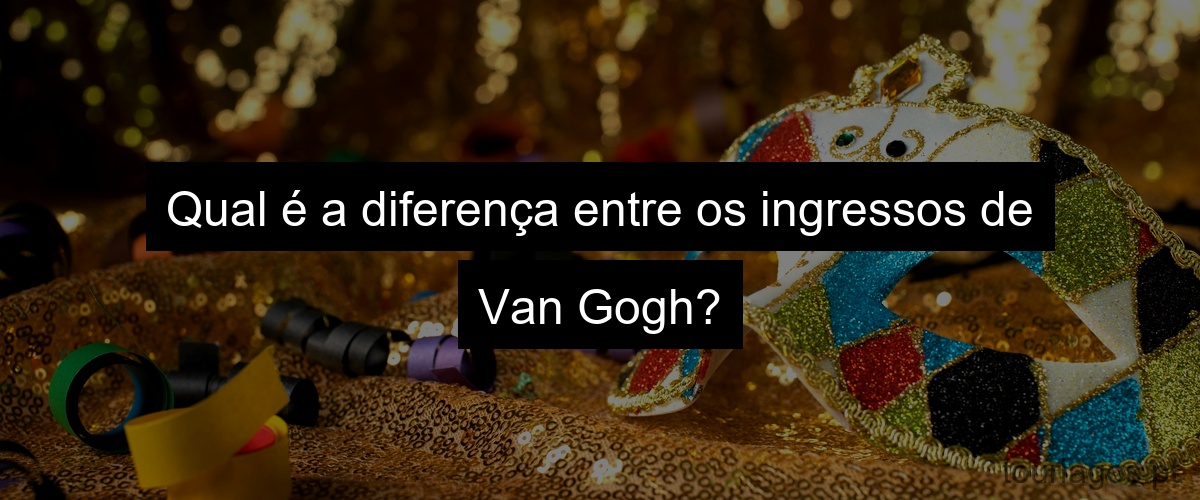 Qual é a diferença entre os ingressos de Van Gogh?