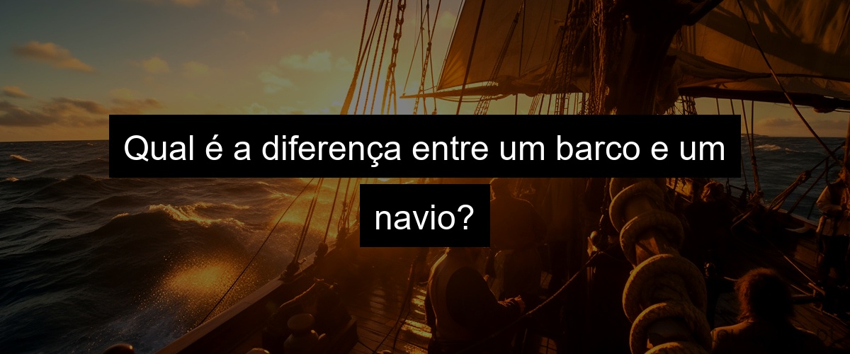 Qual é a diferença entre um barco e um navio?