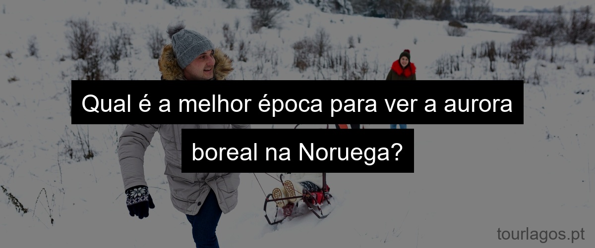 Qual é a melhor época para ver a aurora boreal na Noruega?