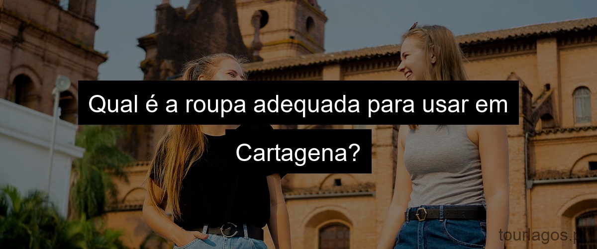 Qual é a roupa adequada para usar em Cartagena?