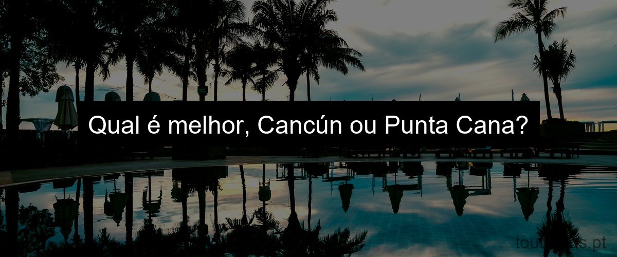 Qual é melhor, Cancún ou Punta Cana?