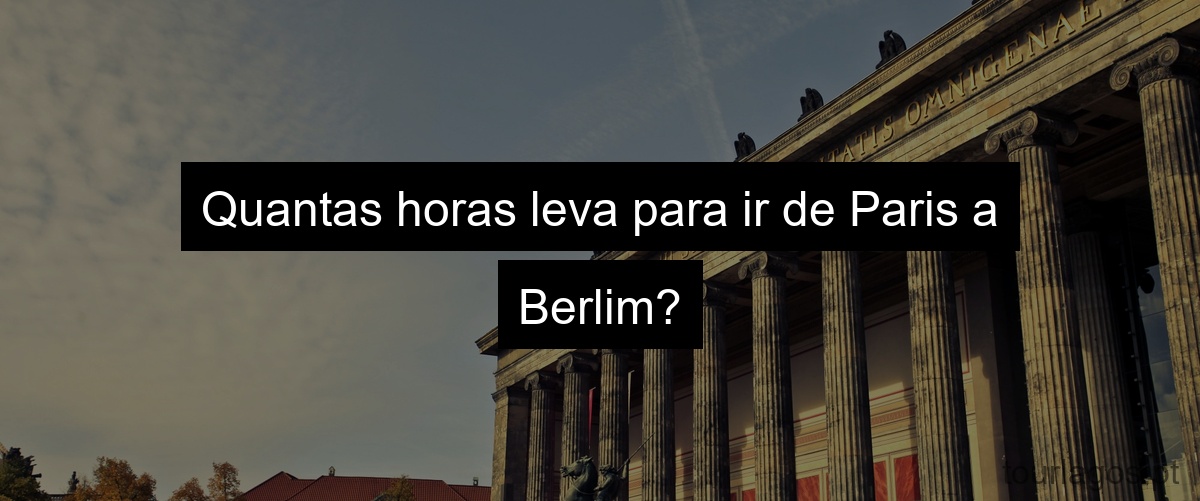 Quantas horas leva para ir de Paris a Berlim?