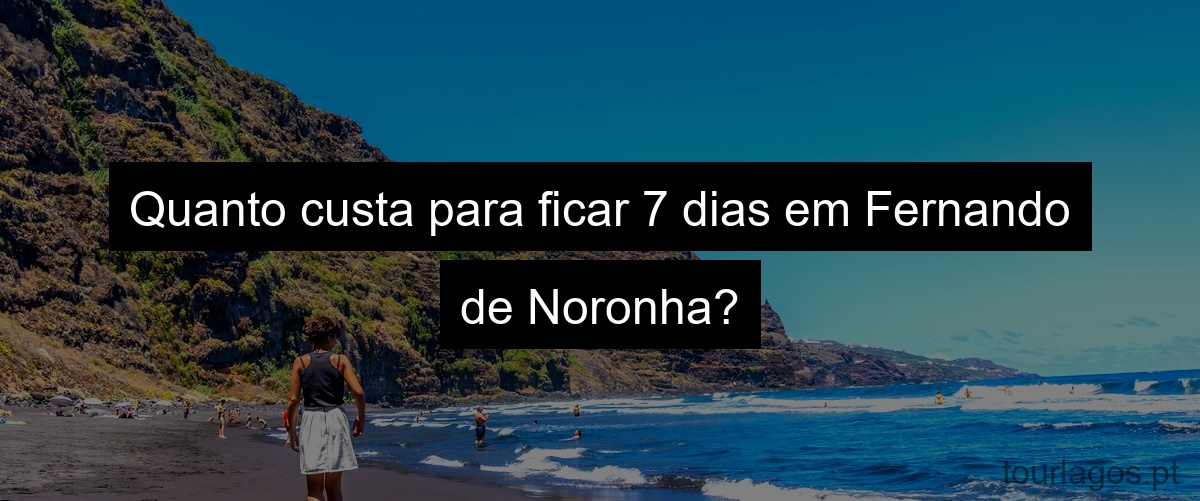 Quanto custa para ficar 7 dias em Fernando de Noronha?
