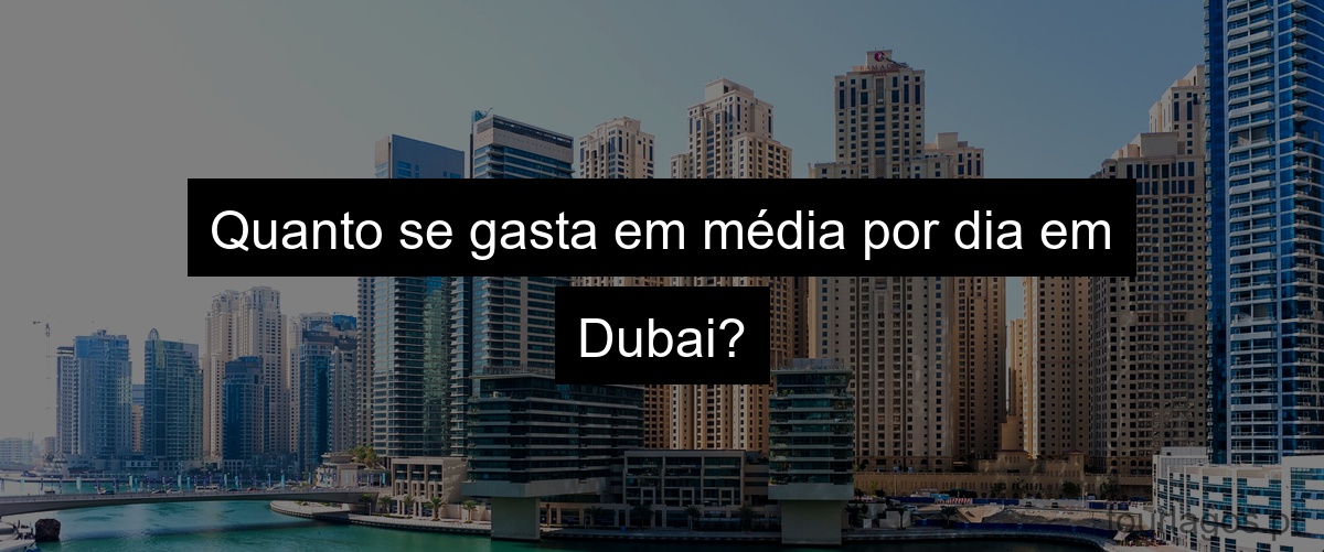 Quanto se gasta em média por dia em Dubai?