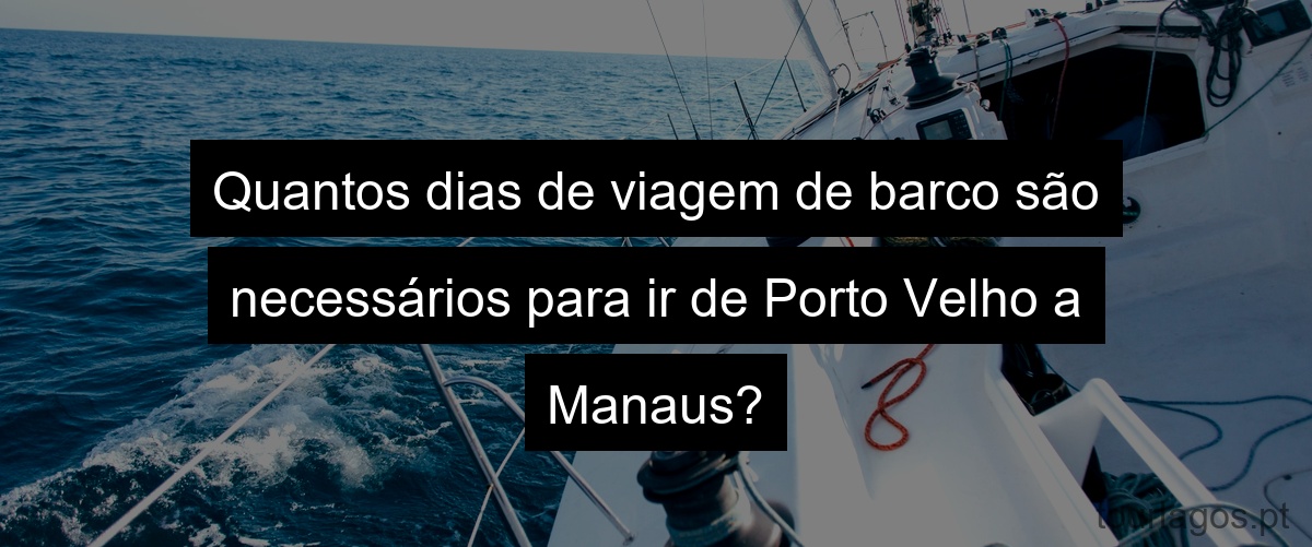 Quantos dias de viagem de barco são necessários para ir de Porto Velho a Manaus?
