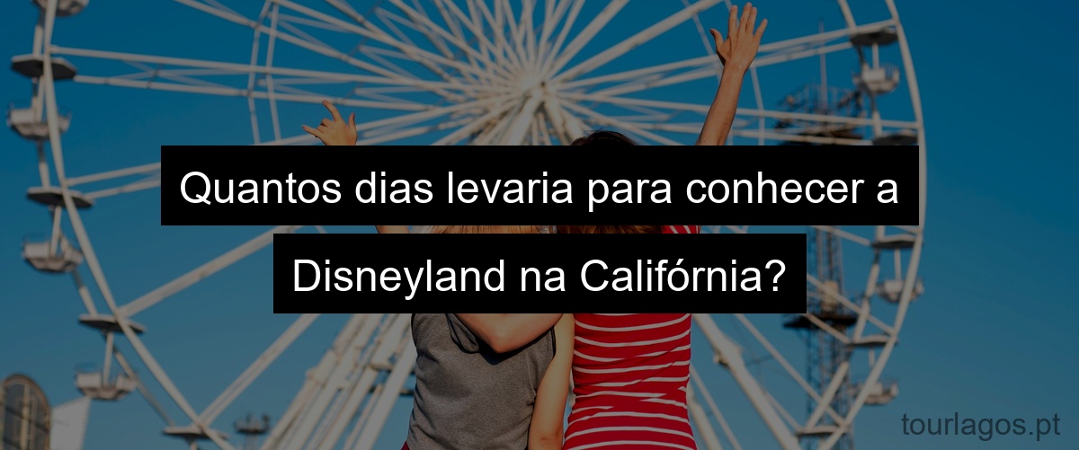 Quantos dias levaria para conhecer a Disneyland na Califórnia?
