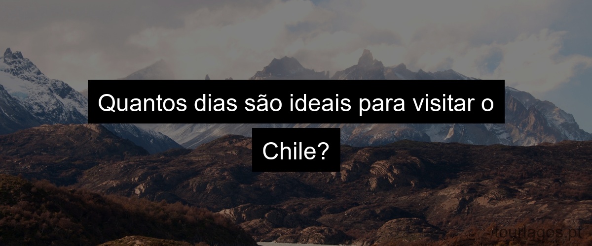 Quantos dias são ideais para visitar o Chile?