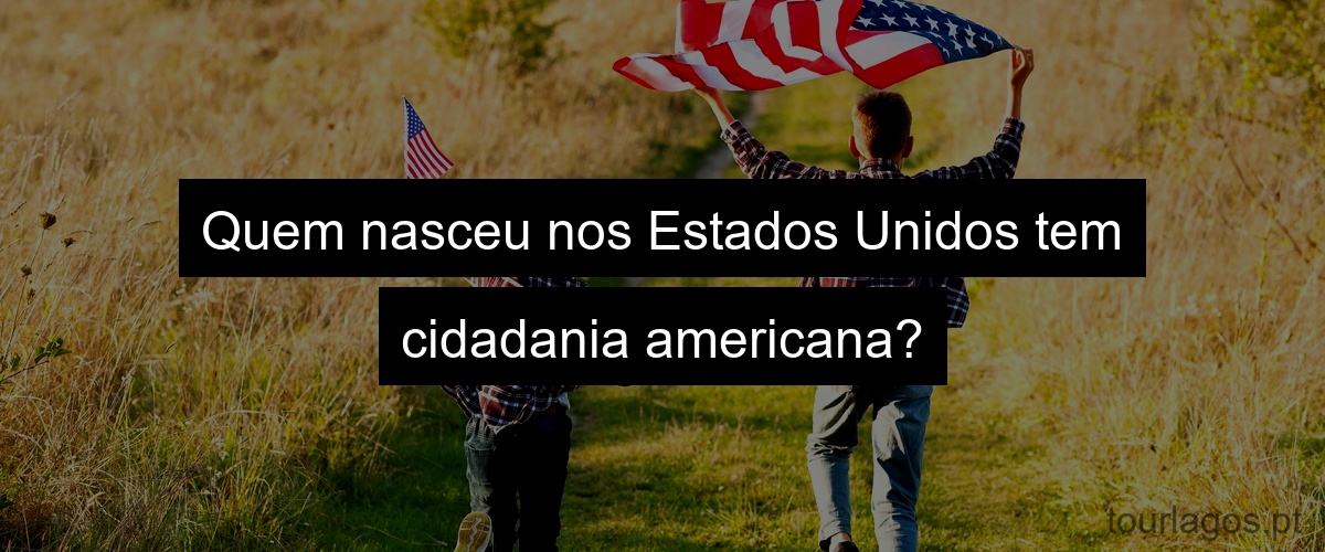 Quem nasceu nos Estados Unidos tem cidadania americana?
