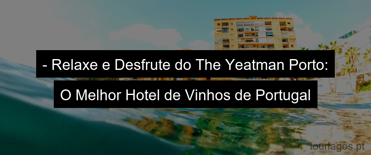- Relaxe e Desfrute do The Yeatman Porto: O Melhor Hotel de Vinhos de Portugal