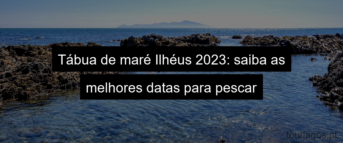Tábua de maré Ilhéus 2023: saiba as melhores datas para pescar