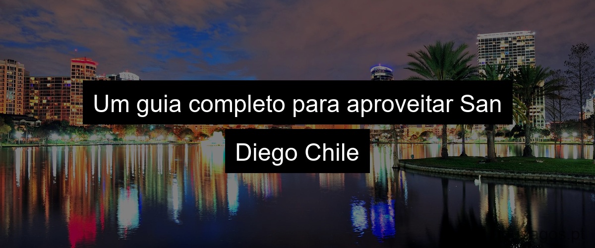 Um guia completo para aproveitar San Diego Chile