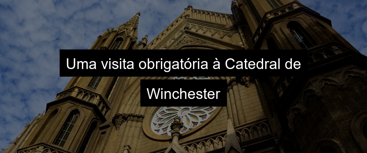 Uma visita obrigatória à Catedral de Winchester